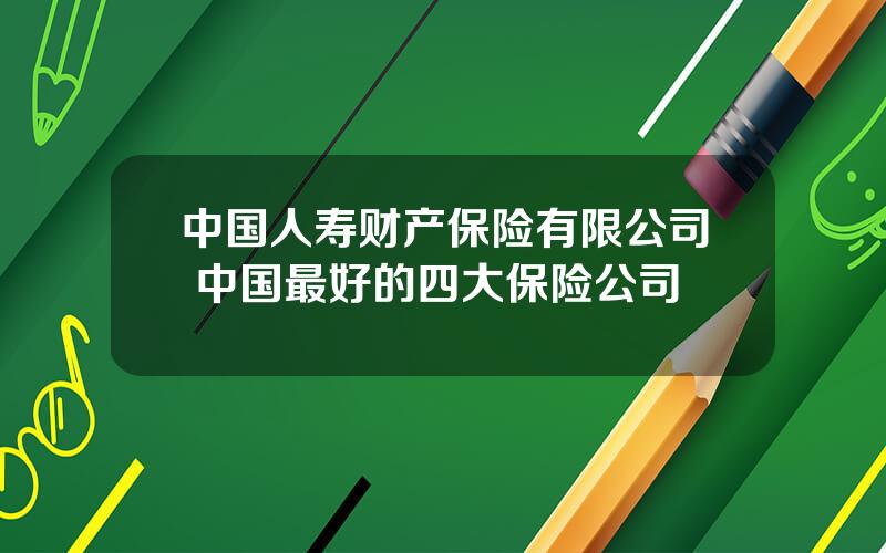 中国人寿财产保险有限公司 中国最好的四大保险公司